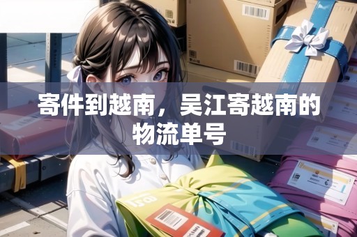 寄件到越南，吳江寄越南的物流單號(hào)