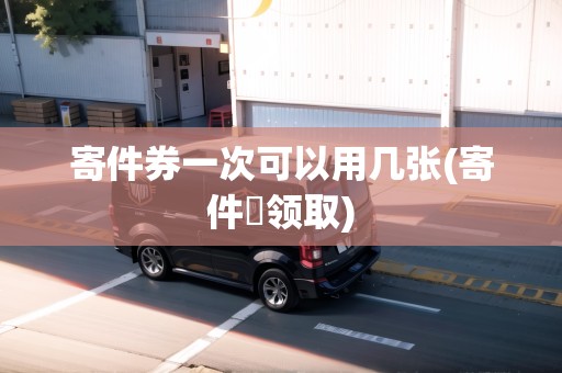 寄件券一次可以用幾張(寄件劵領(lǐng)取) 寄件券一次可以用幾張(寄件劵領(lǐng)取)