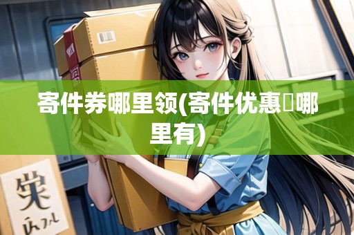 寄件券哪里領(寄件優(yōu)惠劵哪里有)