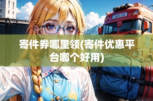 寄件券哪里領(lǐng)(寄件優(yōu)惠平臺(tái)哪個(gè)好用)