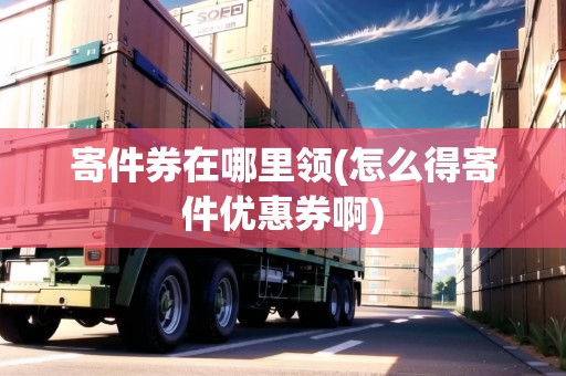 寄件券在哪里領(lǐng)(怎么得寄件優(yōu)惠券啊)