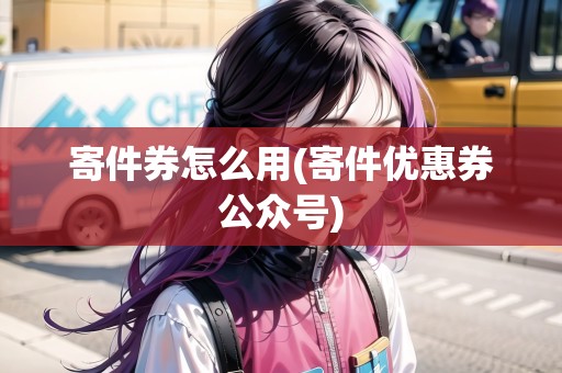 寄件券怎么用(寄件優(yōu)惠券公眾號(hào))