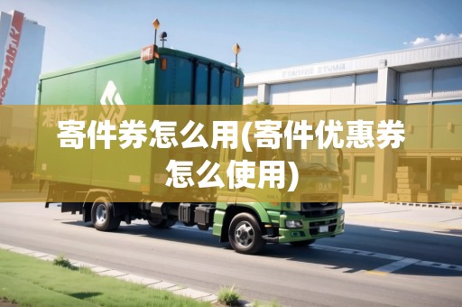 寄件券怎么用(寄件優(yōu)惠券怎么使用)