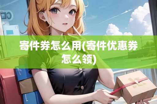 寄件券怎么用(寄件優(yōu)惠券怎么領(lǐng))