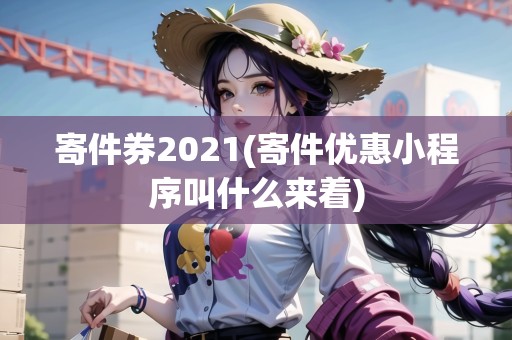 寄件券2021(寄件優(yōu)惠小程序叫什么來(lái)著)