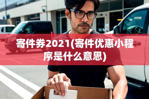 寄件券2021(寄件優(yōu)惠小程序是什么意思)