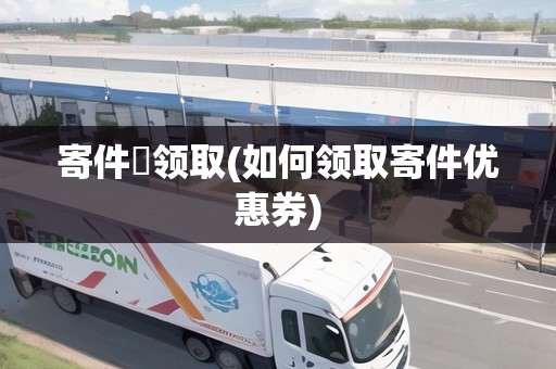 寄件劵領取(如何領取寄件優(yōu)惠券)