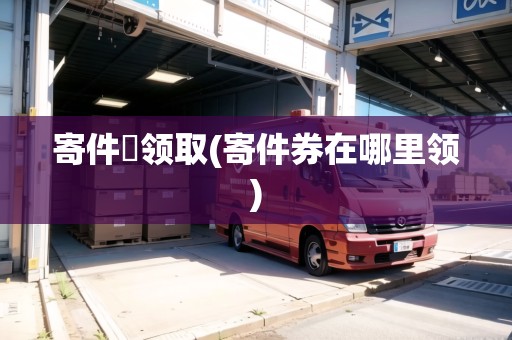 寄件劵領(lǐng)取(寄件券在哪里領(lǐng)) 寄件劵領(lǐng)取(寄件券在哪里領(lǐng))