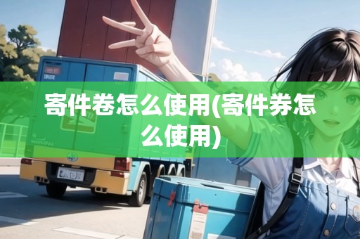 寄件卷怎么使用(寄件券怎么使用)