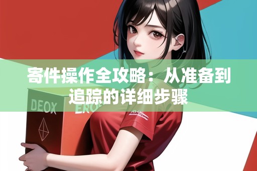 寄件操作全攻略：從準備到追蹤的詳細步驟