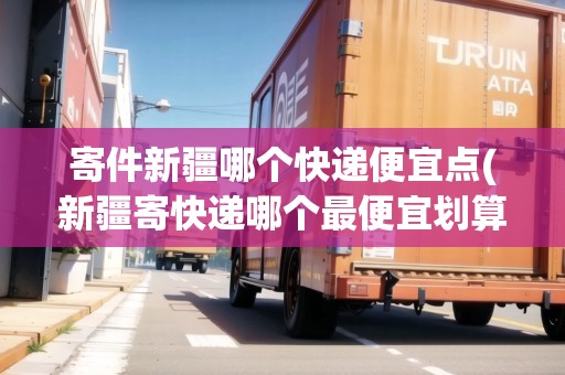 寄件新疆哪個(gè)快遞便宜點(diǎn)(新疆寄快遞哪個(gè)最便宜劃算一點(diǎn))