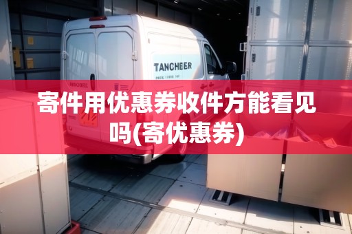 寄件用優(yōu)惠券收件方能看見嗎(寄優(yōu)惠券)