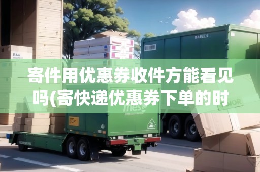 寄件用優(yōu)惠券收件方能看見嗎(寄快遞優(yōu)惠券下單的時候使用嗎) 寄件用優(yōu)惠券收件方能看見嗎(寄快遞優(yōu)惠券下單的時候使用嗎)