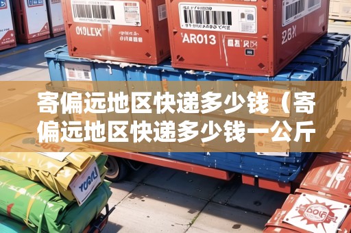 寄偏遠地區(qū)快遞多少錢（寄偏遠地區(qū)快遞多少錢一公斤）