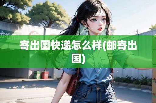 寄出國快遞怎么樣(郵寄出國)