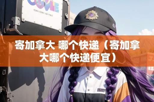 寄加拿大 哪個快遞（寄加拿大哪個快遞便宜）