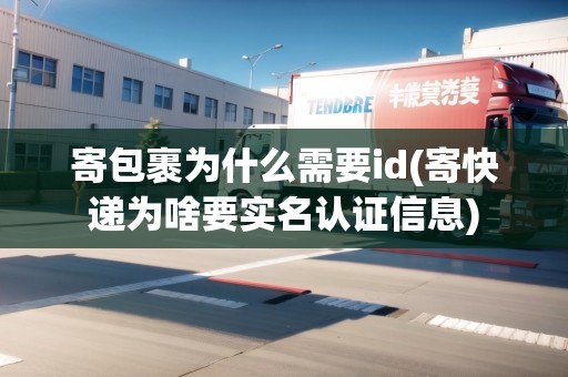 寄包裹為什么需要id(寄快遞為啥要實名認證信息)