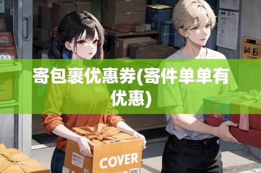 寄包裹優(yōu)惠券(寄件單單有優(yōu)惠) 寄包裹優(yōu)惠券(寄件單單有優(yōu)惠)