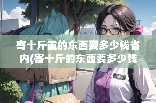 寄十斤重的東西要多少錢省內(nèi)(寄十斤的東西要多少錢) 寄十斤重的東西要多少錢省內(nèi)(寄十斤的東西要多少錢)