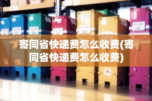寄同省快遞費(fèi)怎么收費(fèi)(寄同省快遞費(fèi)怎么收費(fèi))