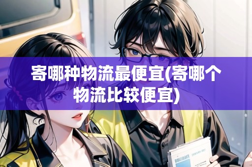 寄哪種物流最便宜(寄哪個物流比較便宜)
