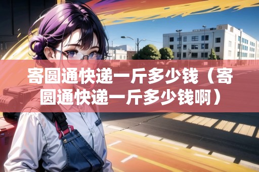 寄圓通快遞一斤多少錢(寄圓通快遞一斤多少錢?。? title=