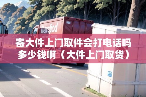 寄大件上門取件會打電話嗎多少錢啊(大件上門取貨) 寄大件上門取件會打電話嗎多少錢?。ù蠹祥T取貨)