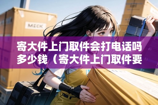 寄大件上門取件會(huì)打電話嗎多少錢（寄大件上門取件要加錢嗎）