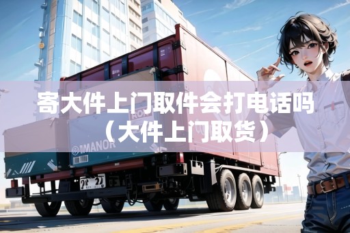 寄大件上門取件會打電話嗎（大件上門取貨）