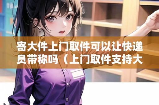 寄大件上門取件可以讓快遞員帶稱嗎（上門取件支持大件物品）