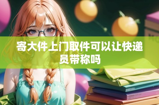 寄大件上門取件可以讓快遞員帶稱嗎