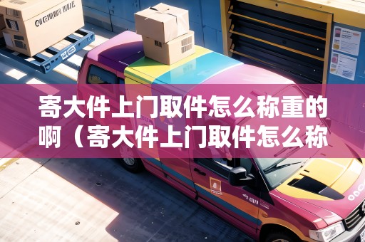 寄大件上門取件怎么稱重的?。拇蠹祥T取件怎么稱重的啊）