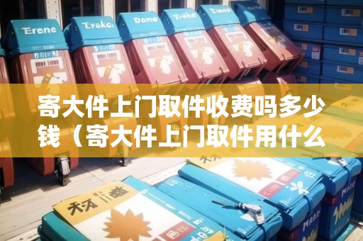 寄大件上門(mén)取件收費(fèi)嗎多少錢(qián)(寄大件上門(mén)取件用什么物流便宜一點(diǎn)) 寄大件上門(mén)取件收費(fèi)嗎多少錢(qián)(寄大件上門(mén)取件用什么物流便宜一點(diǎn))