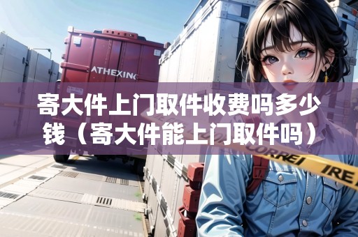 寄大件上門取件收費嗎多少錢（寄大件能上門取件嗎）