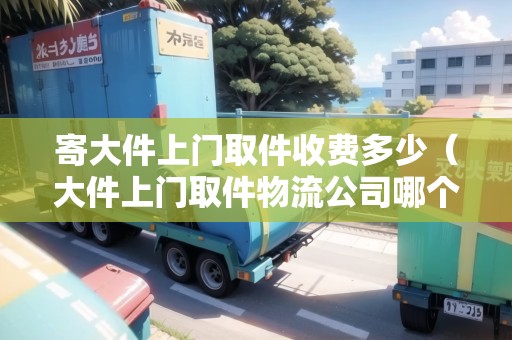 寄大件上門取件收費多少（大件上門取件物流公司哪個便宜）