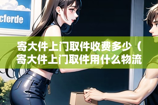 寄大件上門取件收費(fèi)多少(寄大件上門取件用什么物流便宜) 寄大件上門取件收費(fèi)多少(寄大件上門取件用什么物流便宜)