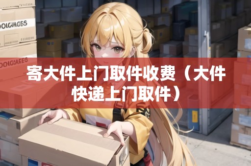 寄大件上門取件收費(fèi)（大件快遞上門取件）