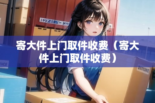 寄大件上門取件收費（寄大件上門取件收費）