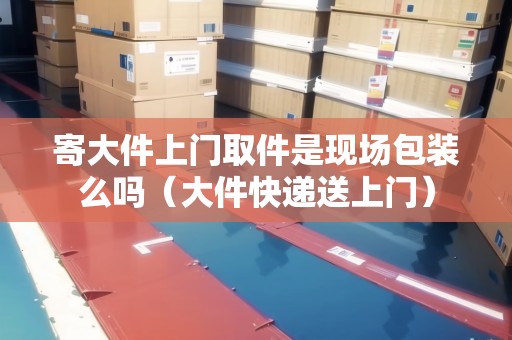 寄大件上門取件是現(xiàn)場(chǎng)包裝么嗎(大件快遞送上門) 寄大件上門取件是現(xiàn)場(chǎng)包裝么嗎(大件快遞送上門)