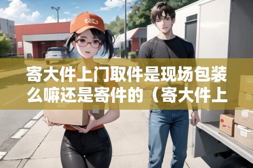 寄大件上門取件是現(xiàn)場(chǎng)包裝么嘛還是寄件的（寄大件上門取件要加錢嗎）