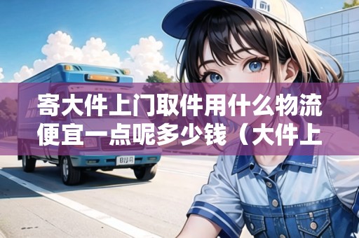 寄大件上門取件用什么物流便宜一點呢多少錢（大件上門取件物流公司）