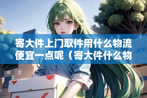 寄大件上門取件用什么物流便宜一點(diǎn)呢(寄大件什么物流上門取貨) 寄大件上門取件用什么物流便宜一點(diǎn)呢(寄大件什么物流上門取貨)