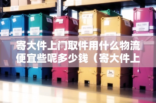 寄大件上門取件用什么物流便宜些呢多少錢（寄大件上門取件用什么物流便宜些呢多少錢一公斤）