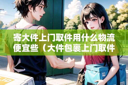 寄大件上門取件用什么物流便宜些(大件包裹上門取件怎么收費(fèi)) 寄大件上門取件用什么物流便宜些(大件包裹上門取件怎么收費(fèi))