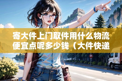 寄大件上門取件用什么物流便宜點(diǎn)呢多少錢（大件快遞一般多少錢）