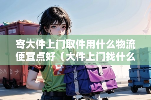 寄大件上門取件用什么物流便宜點(diǎn)好(大件上門找什么物流) 寄大件上門取件用什么物流便宜點(diǎn)好(大件上門找什么物流)