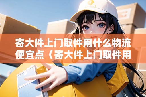 寄大件上門取件用什么物流便宜點（寄大件上門取件用什么物流便宜點呢）