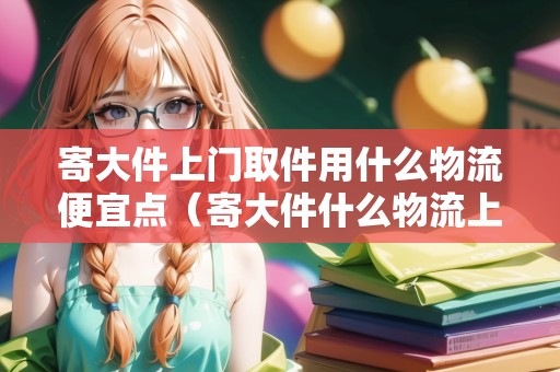 寄大件上門取件用什么物流便宜點(diǎn)（寄大件什么物流上門取貨）