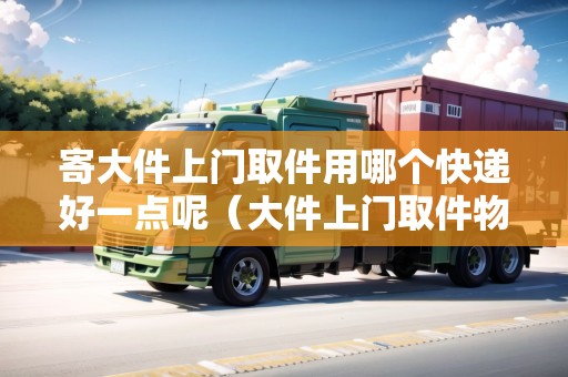 寄大件上門(mén)取件用哪個(gè)快遞好一點(diǎn)呢（大件上門(mén)取件物流公司哪個(gè)便宜）
