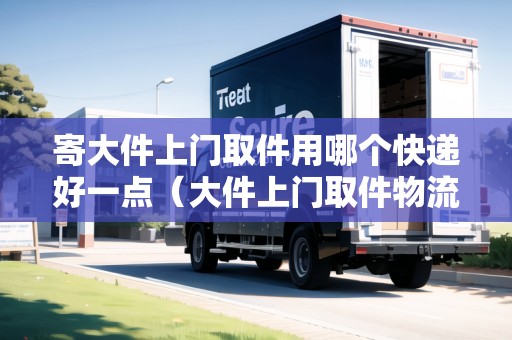 寄大件上門取件用哪個快遞好一點（大件上門取件物流公司哪個便宜）